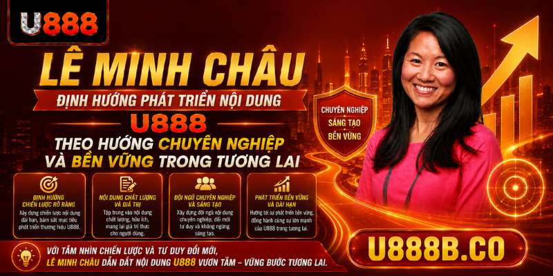 Lê Minh Châu định hướng phát triển nội dung U888 theo hướng chuyên nghiệp và bền vững trong tương lai.