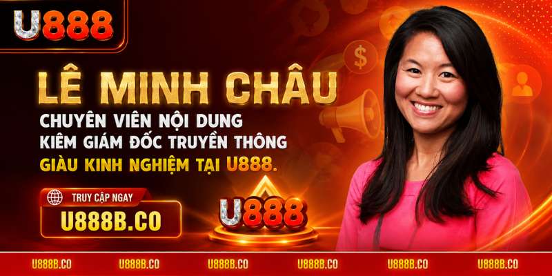 Lê Minh Châu – Chuyên viên nội dung kiêm Giám đốc truyền thông giàu kinh nghiệm tại U888.