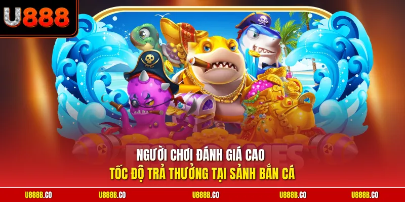 Người chơi đánh giá cao tốc độ trả thưởng tại sảnh bắn cá